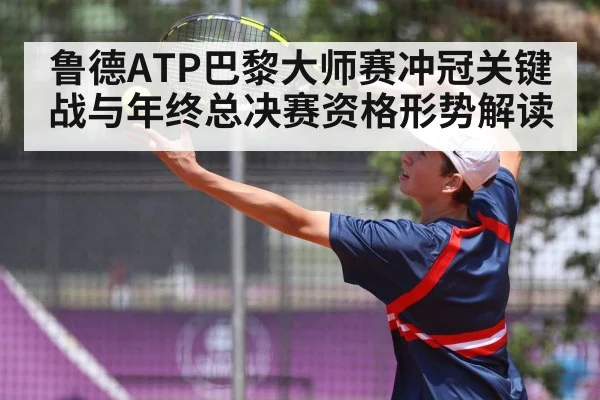 鲁德ATP巴黎大师赛冲冠关键战与年终总决赛资格形势解读