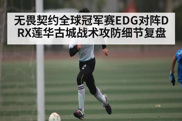 无畏契约全球冠军赛EDG对阵DRX莲华古城战术攻防细节复盘