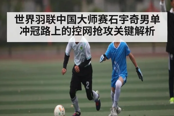 世界羽联中国大师赛石宇奇男单冲冠路上的控网抢攻关键解析