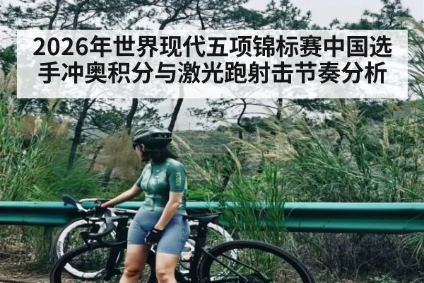 2026年世界现代五项锦标赛中国选手冲奥积分与激光跑射击节奏分析
