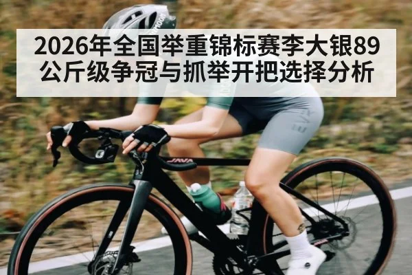 2026年全国举重锦标赛李大银89公斤级争冠与抓举开把选择分析