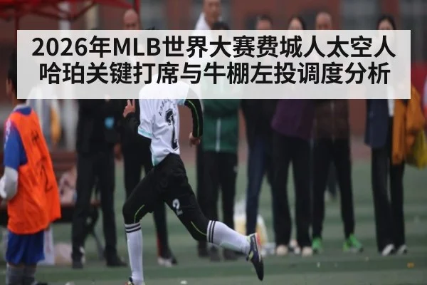 2026年MLB世界大赛费城人太空人哈珀关键打席与牛棚左投调度分析 - bandao